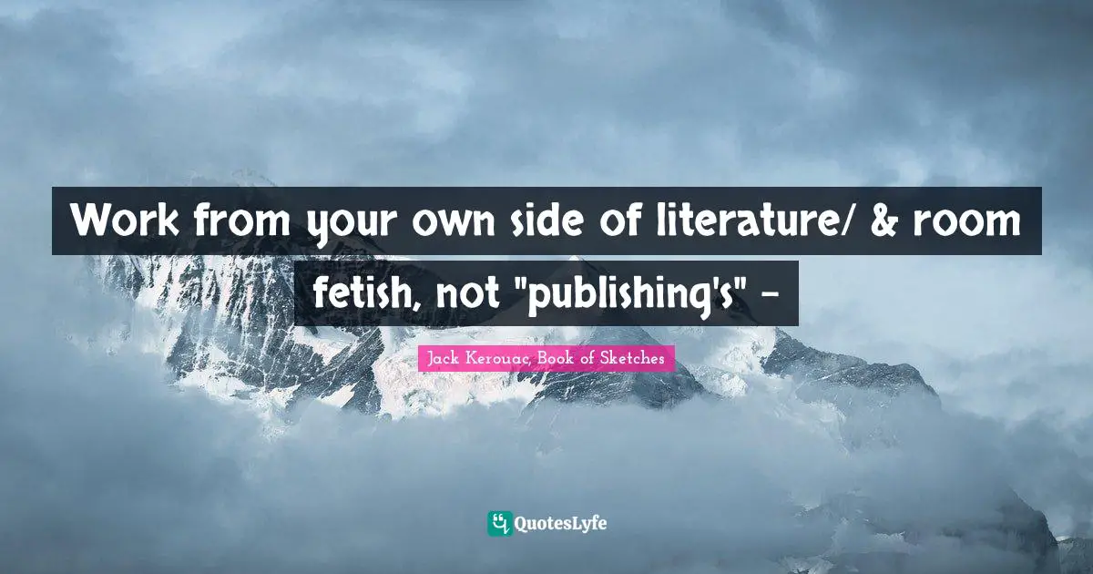 Work from your own side of literature/ & room fetish, not "publishing's" -
