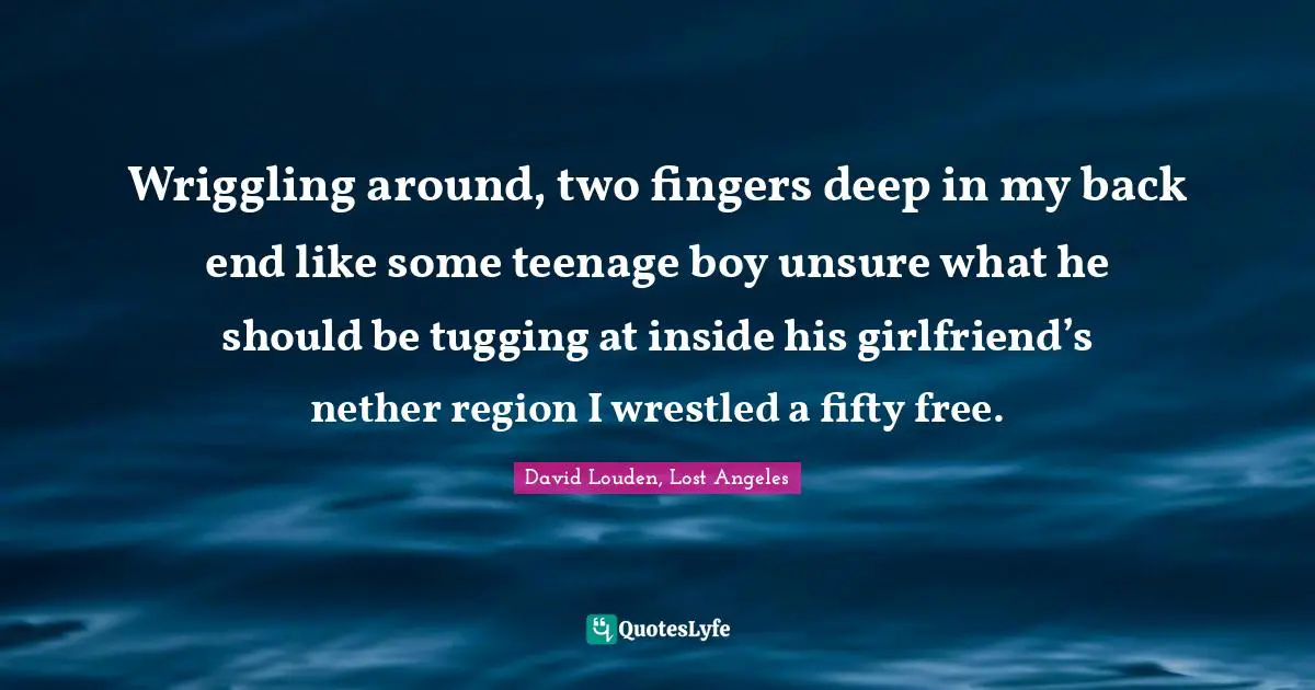 Wriggling around, two fingers deep in my back end like some teenage boy unsure what he should be tugging at inside his girlfriend’s nether region I wrestled a fifty free.