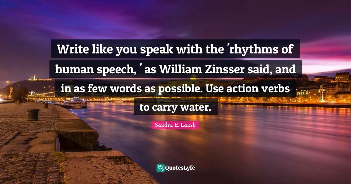 Write like you speak with the 'rhythms of human speech, ' as William Zinsser said, and in as few words as possible. Use action verbs to carry water.