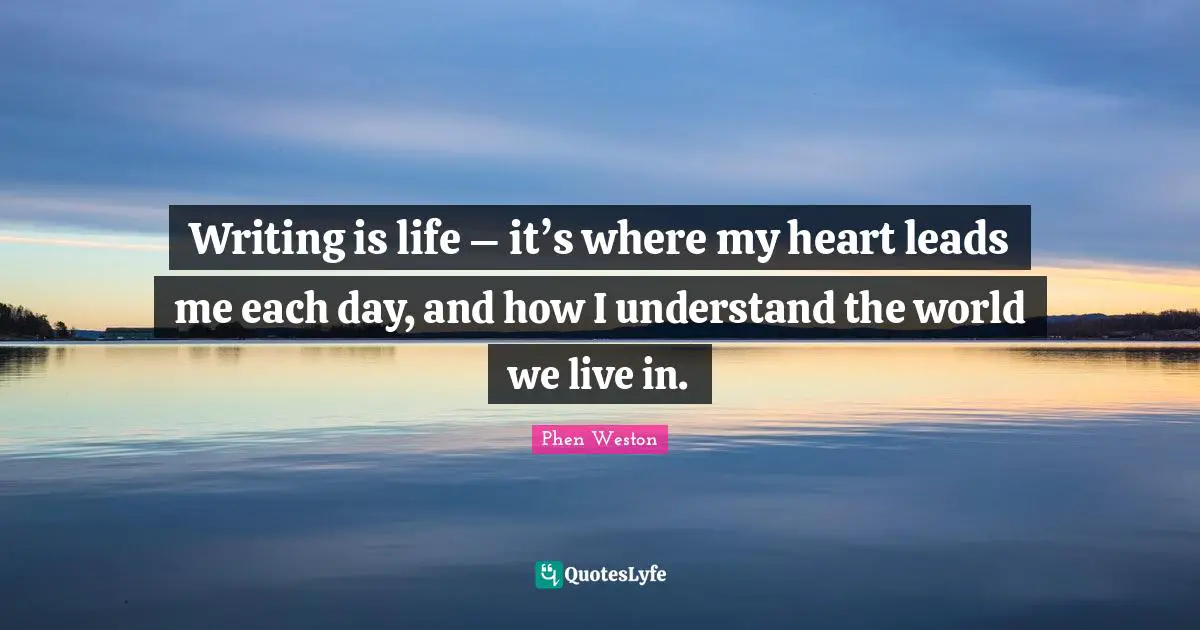 Writing is life – it’s where my heart leads me each day, and how I understand the world we live in.