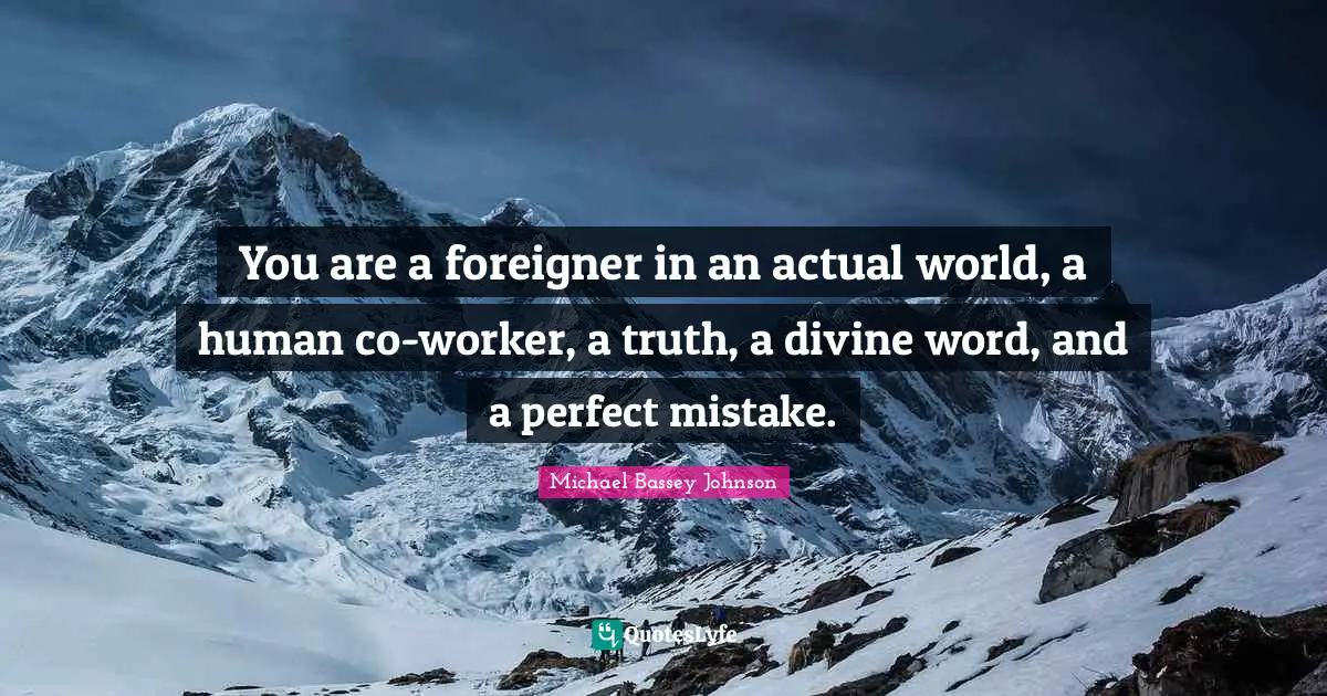 You are a foreigner in an actual world, a human co-worker, a truth, a divine word, and a perfect mistake.