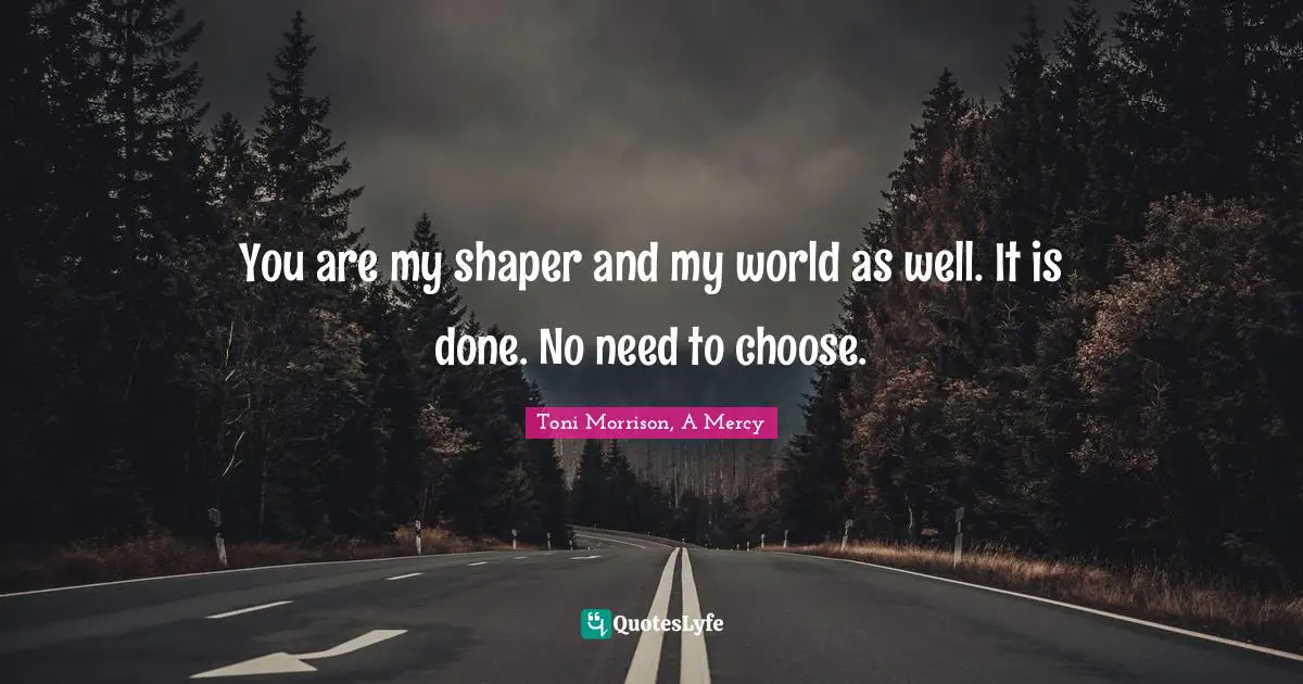 You are my shaper and my world as well. It is done. No need to choose.