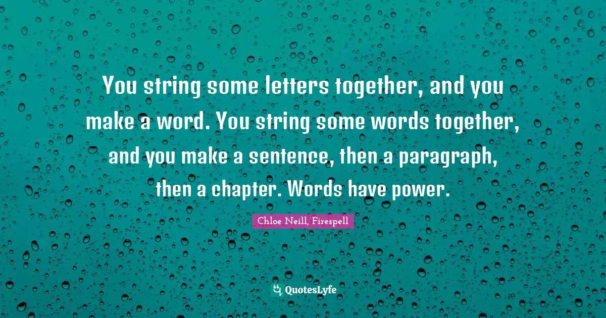 You string some letters together, and you make a word. You string some words together, and you make a sentence, then a paragraph, then a chapter. Words have power.