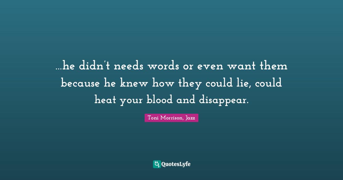 …he didn’t needs words or even want them because he knew how they could lie, could heat your blood and disappear.