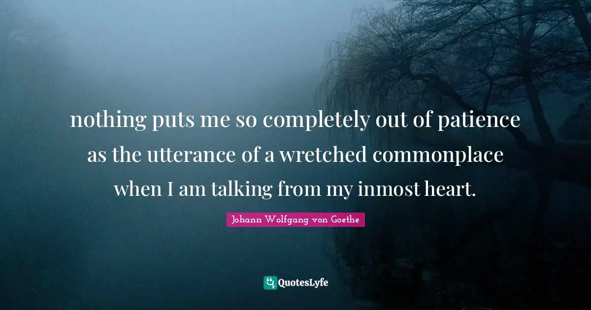 nothing puts me so completely out of patience as the utterance of a wretched commonplace when I am talking from my inmost heart.