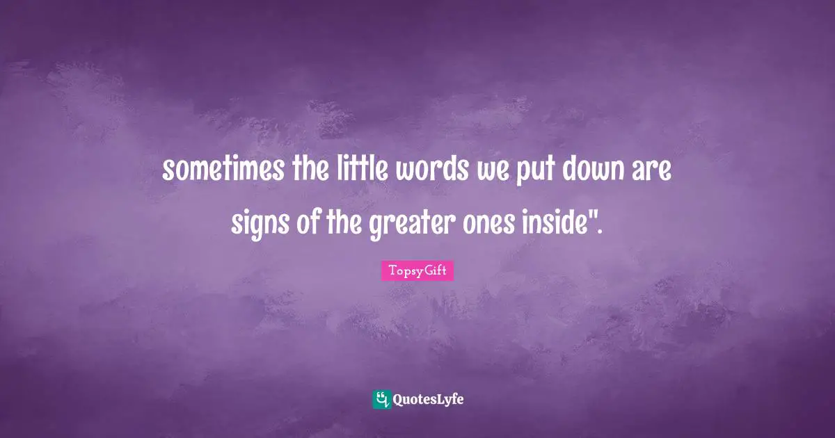sometimes the little words we put down are signs of the greater ones inside".