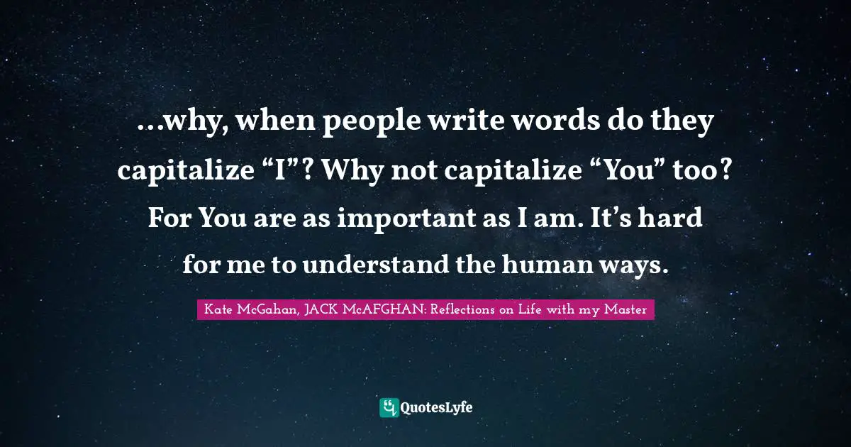 Kate McGahan, JACK McAFGHAN: Reflections On Life With My Master Quotes: "...why, when people write words do they capitalize “I”? Why not capitalize “You” too? For You are as important as I am. It’s hard for me to understand the human ways."