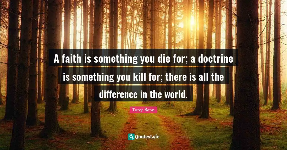 A faith is something you die for; a doctrine is something you kill for; there is all the difference in the world.