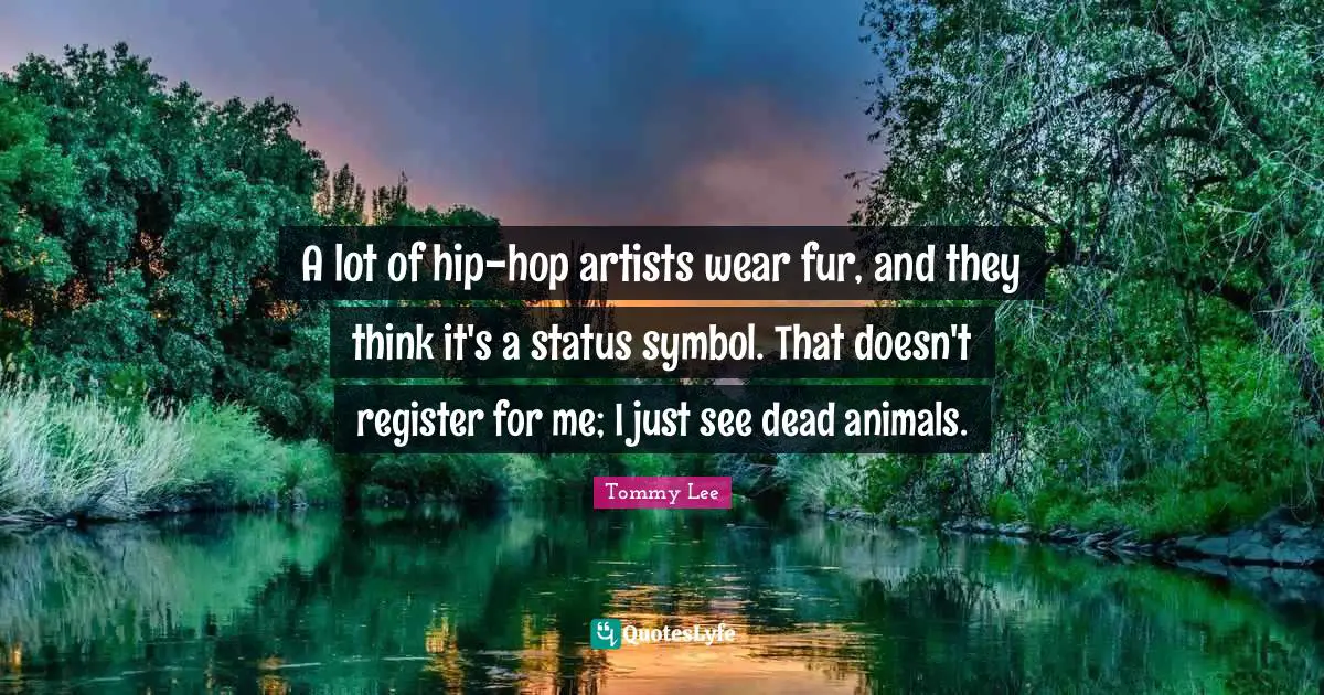 A lot of hip-hop artists wear fur, and they think it's a status symbol. That doesn't register for me; I just see dead animals.