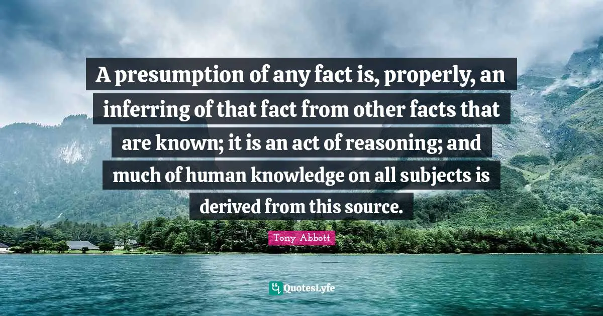 A presumption of any fact is, properly, an inferring of that fact from other facts that are known; it is an act of reasoning; and much of human knowledge on all subjects is derived from this source.