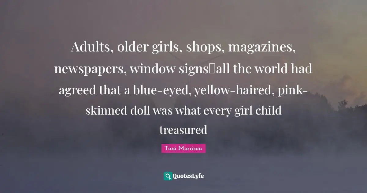 Adults, older girls, shops, magazines, newspapers, window signsall the world had agreed that a blue-eyed, yellow-haired, pink-skinned doll was what every girl child treasured