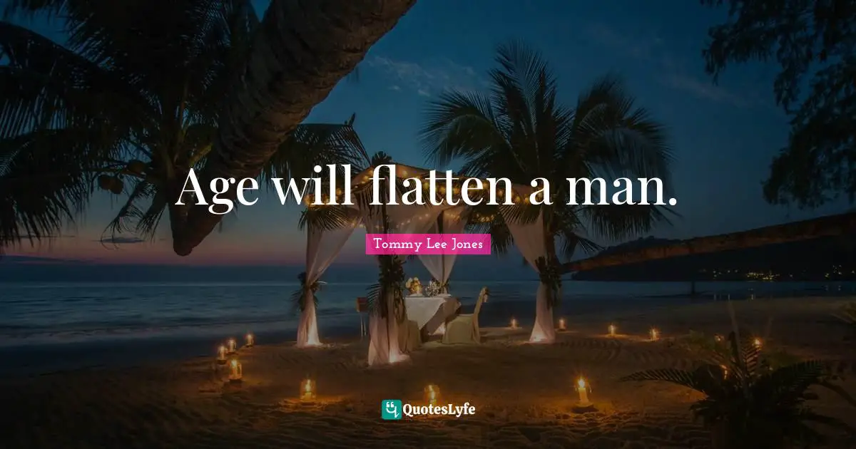 Age will flatten a man.