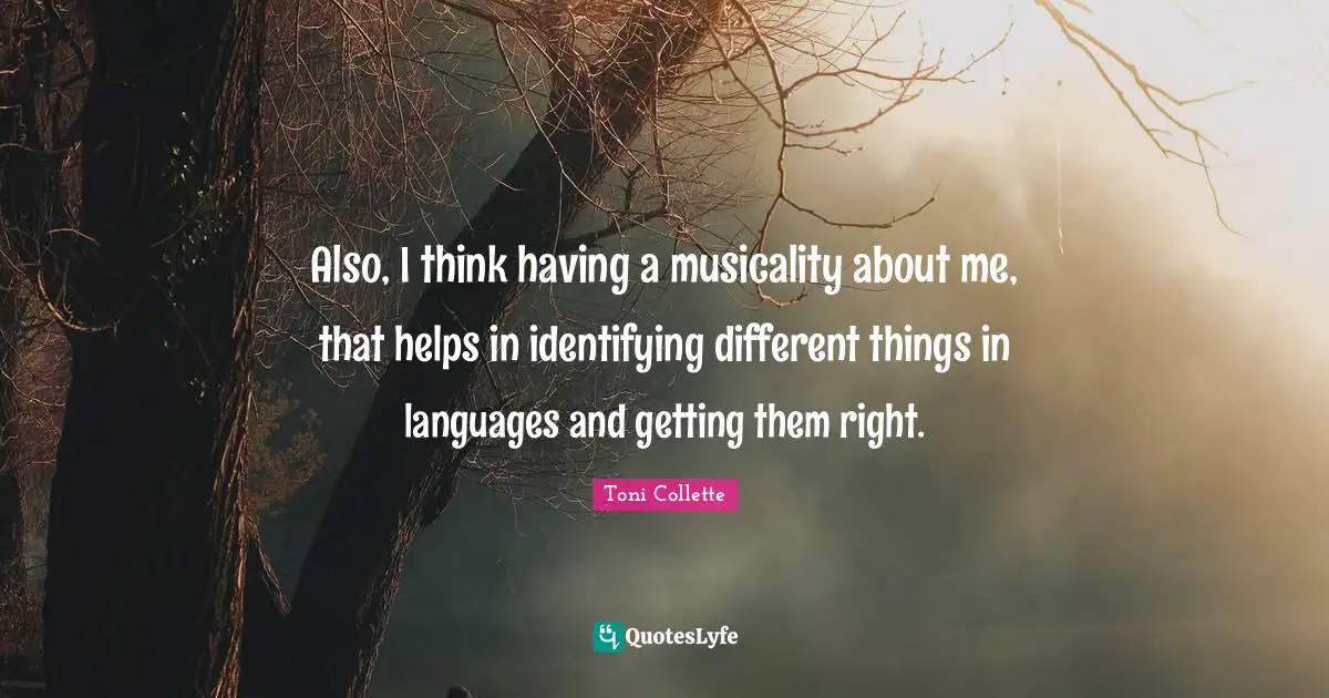 Also, I think having a musicality about me, that helps in identifying different things in languages and getting them right.