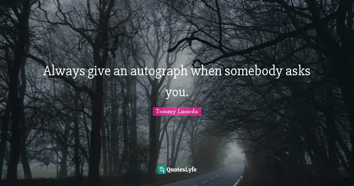 Always give an autograph when somebody asks you.