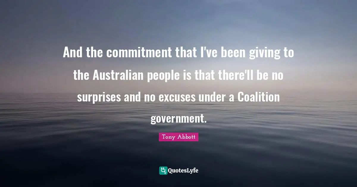 Excuses Quotes: "And the commitment that I've been giving to the Australian people is that there'll be no surprises and no excuses under a Coalition government."