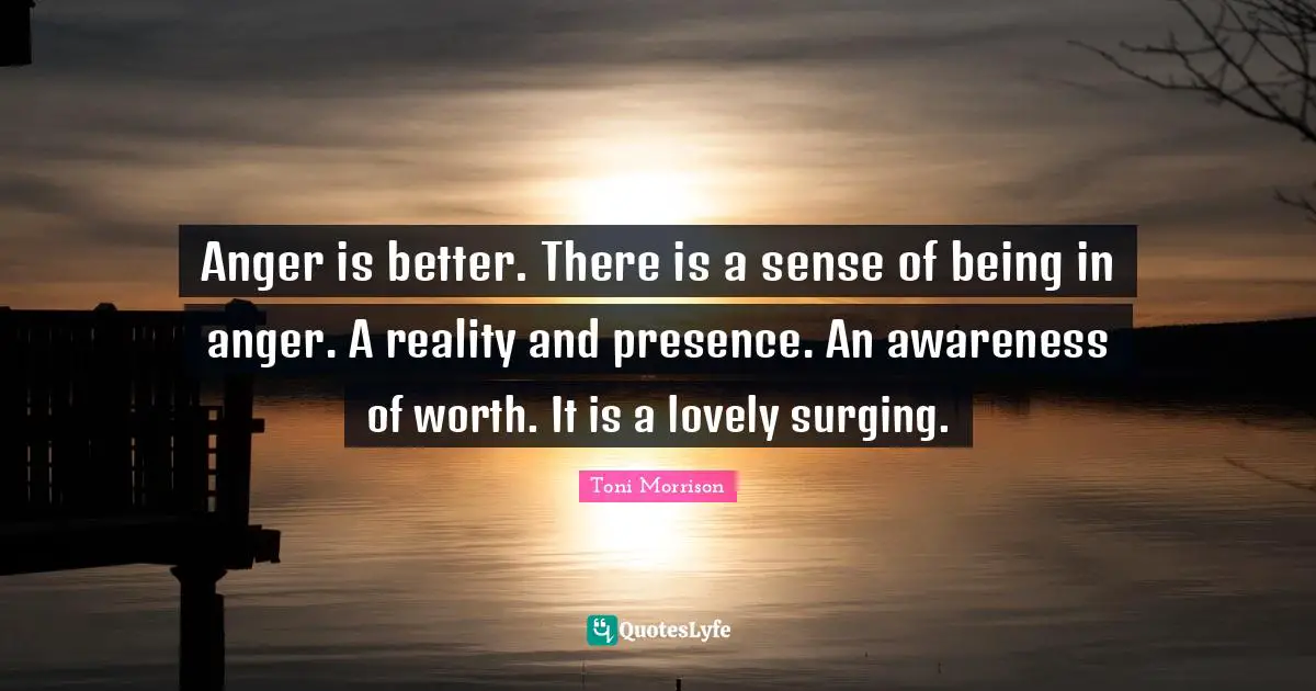 Anger is better. There is a sense of being in anger. A reality and presence. An awareness of worth. It is a lovely surging.