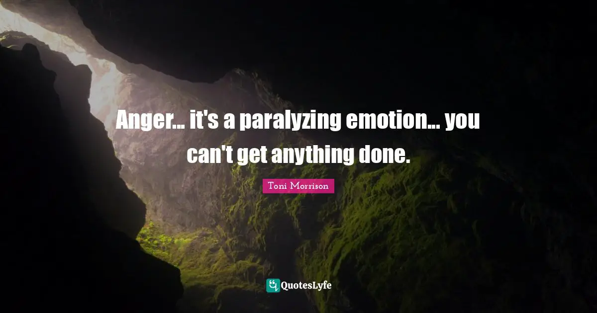 Anger... it's a paralyzing emotion... you can't get anything done.