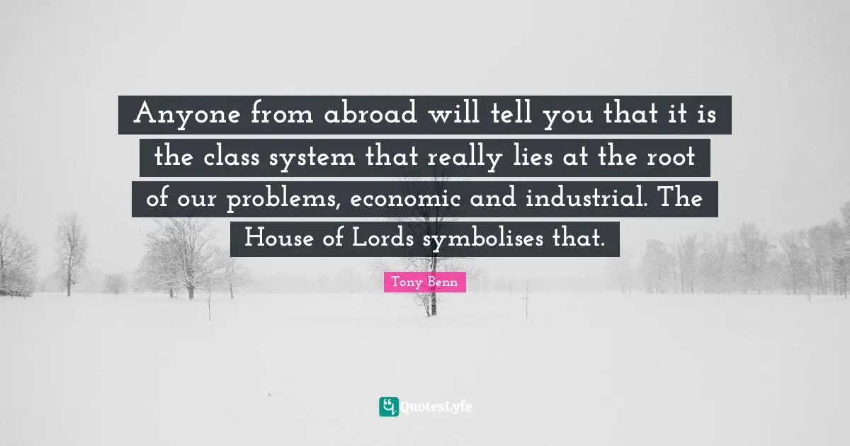 Anyone from abroad will tell you that it is the class system that really lies at the root of our problems, economic and industrial. The House of Lords symbolises that.
