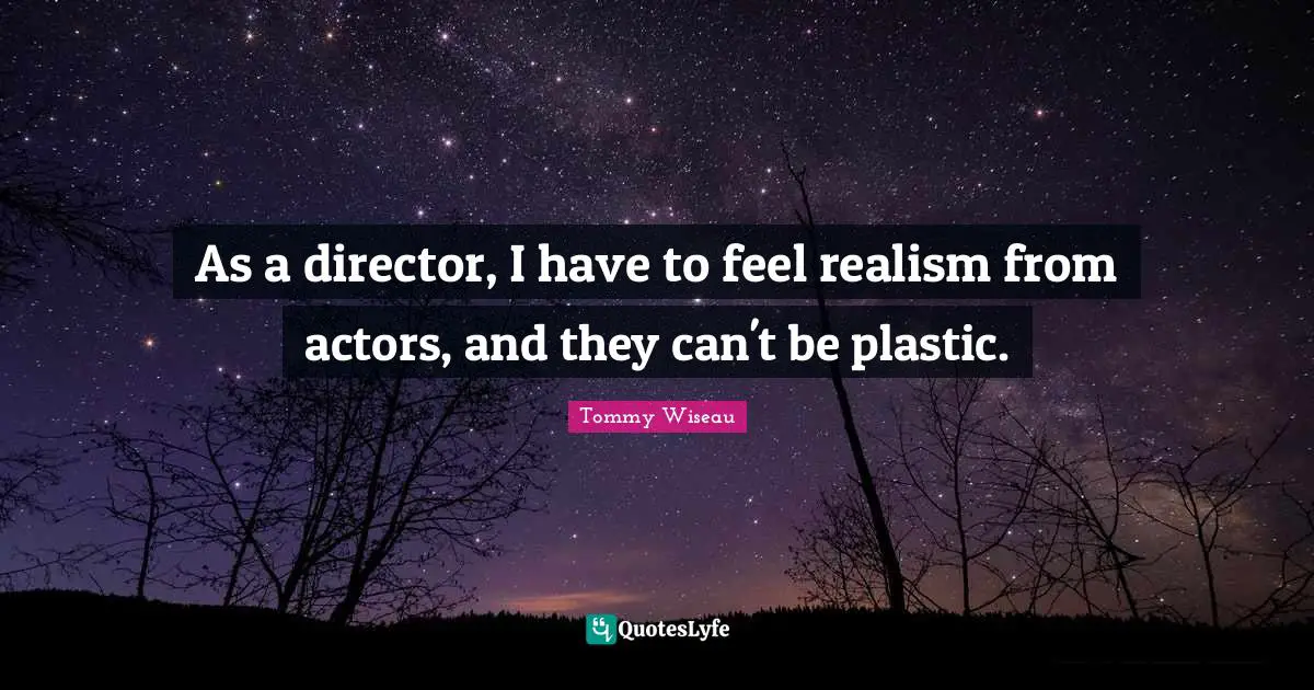 As a director, I have to feel realism from actors, and they can't be plastic.