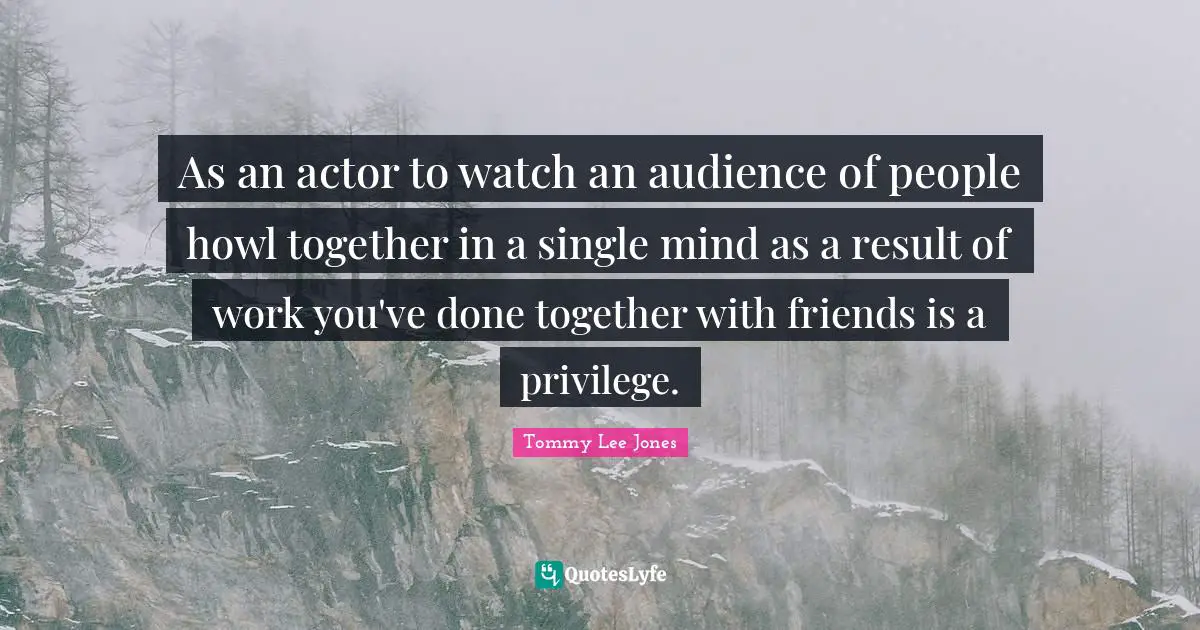 As an actor to watch an audience of people howl together in a single mind as a result of work you've done together with friends is a privilege.