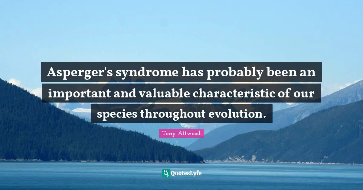 Asperger's syndrome has probably been an important and valuable characteristic of our species throughout evolution.