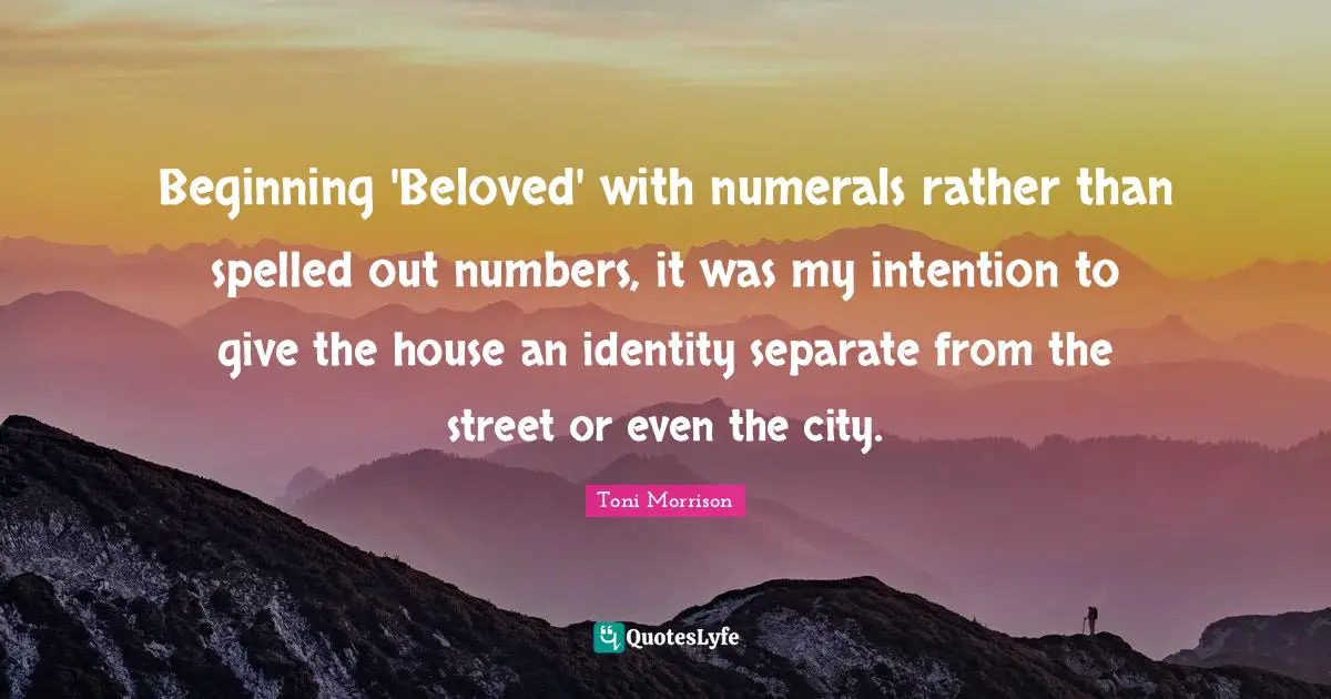 Beginning 'Beloved' with numerals rather than spelled out numbers, it was my intention to give the house an identity separate from the street or even the city.