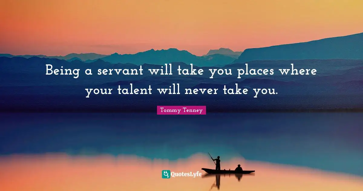 Being a servant will take you places where your talent will never take you.