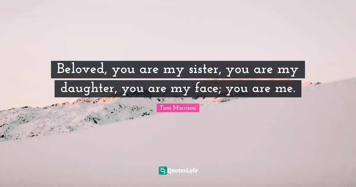 Beloved, you are my sister, you are my daughter, you are my face; you are me.