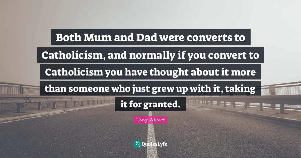 Both Mum and Dad were converts to Catholicism, and normally if you convert to Catholicism you have thought about it more than someone who just grew up with it, taking it for granted.