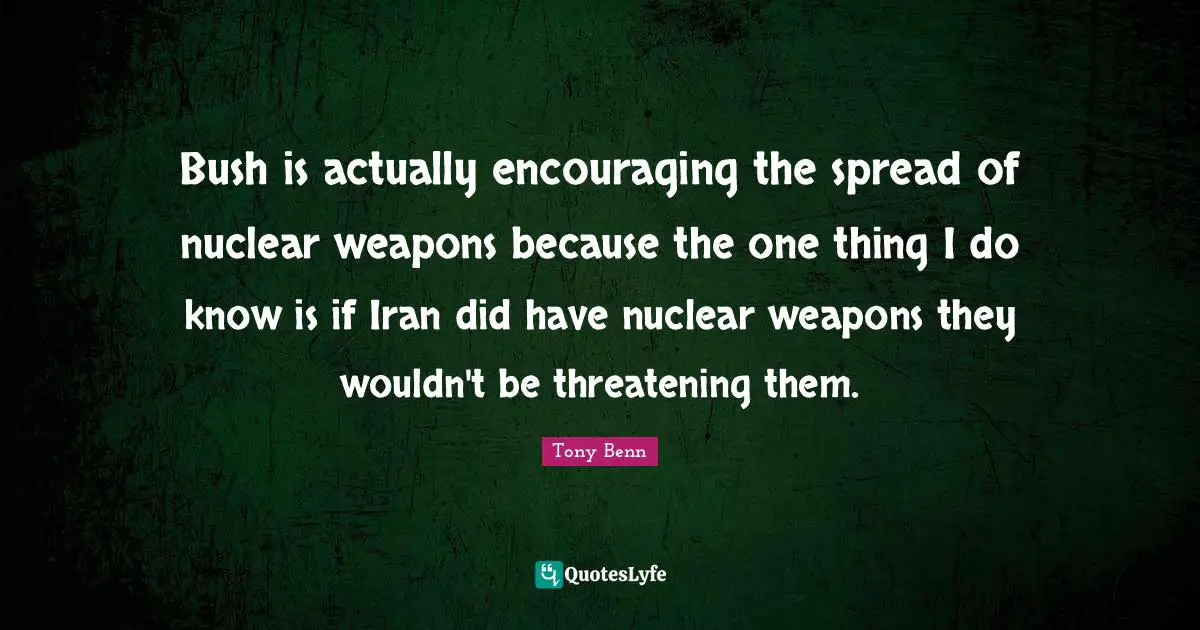 Bush is actually encouraging the spread of nuclear weapons because the one thing I do know is if Iran did have nuclear weapons they wouldn't be threatening them.