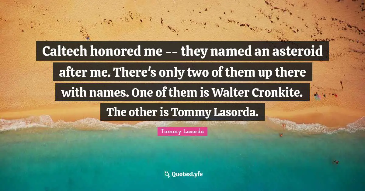 Caltech honored me -- they named an asteroid after me. There's only two of them up there with names. One of them is Walter Cronkite. The other is Tommy Lasorda.