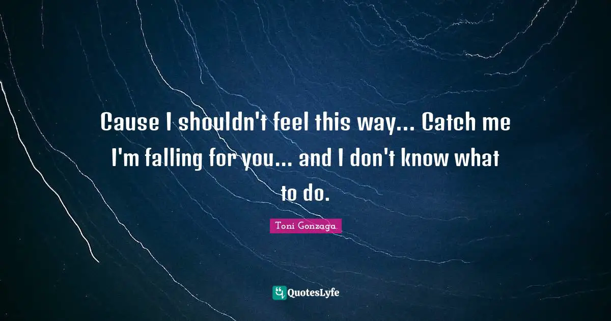 Catch Quotes: "Cause I shouldn't feel this way... Catch me I'm falling for you... and I don't know what to do."