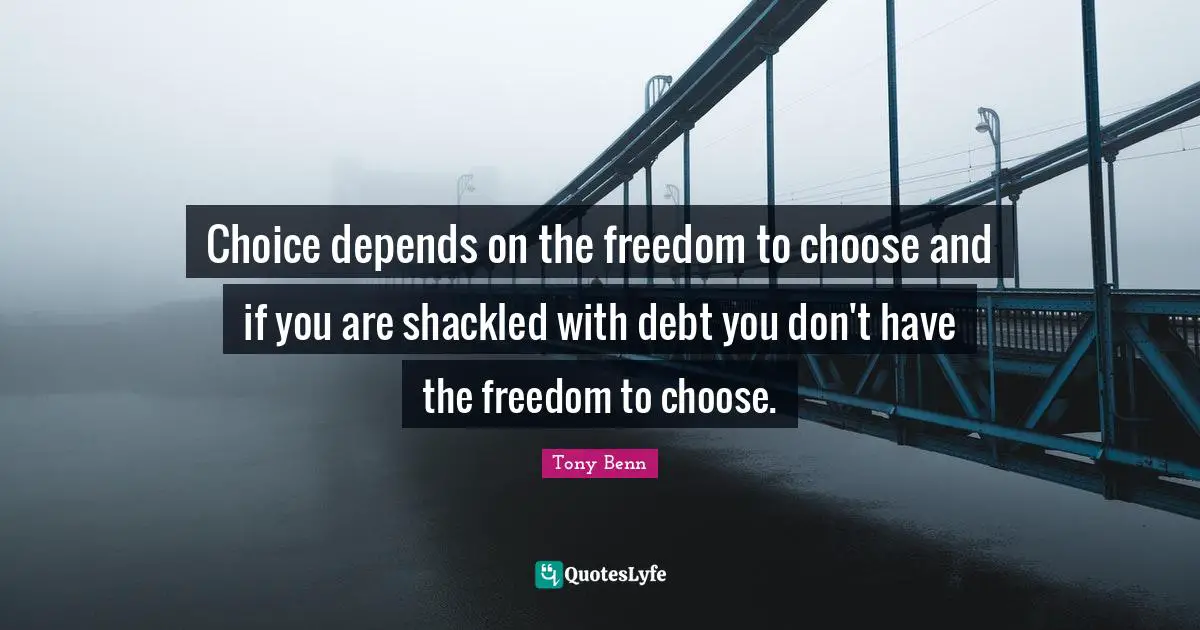 Choice depends on the freedom to choose and if you are shackled with debt you don't have the freedom to choose.
