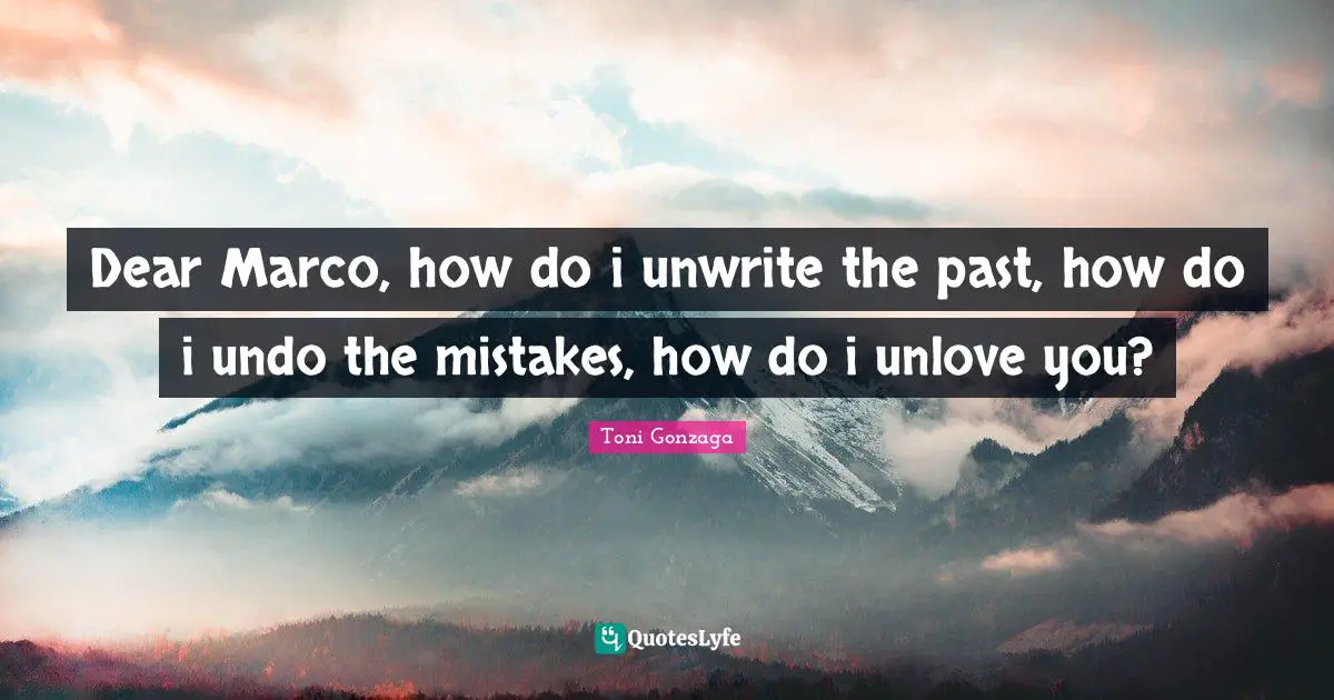 Dear Marco, how do i unwrite the past, how do i undo the mistakes, how do i unlove you?