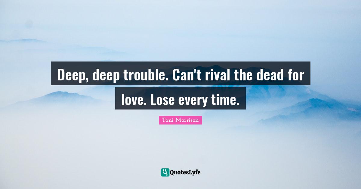 Deep, deep trouble. Can't rival the dead for love. Lose every time.
