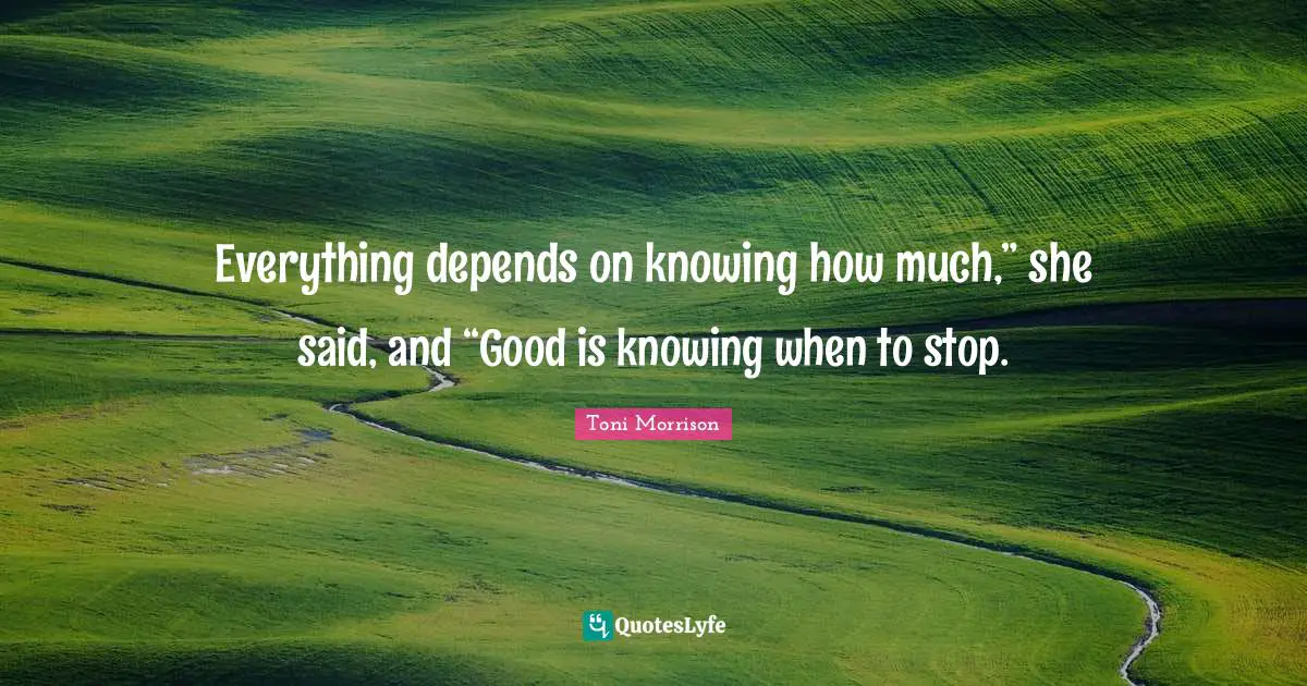 Everything depends on knowing how much,” she said, and “Good is knowing when to stop.