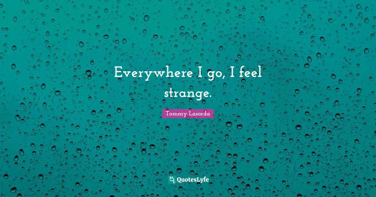 Everywhere I go, I feel strange.
