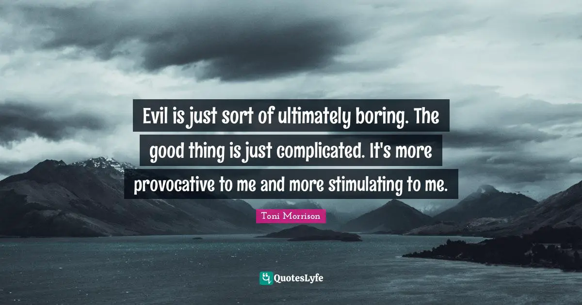 Evil is just sort of ultimately boring. The good thing is just complicated. It's more provocative to me and more stimulating to me.