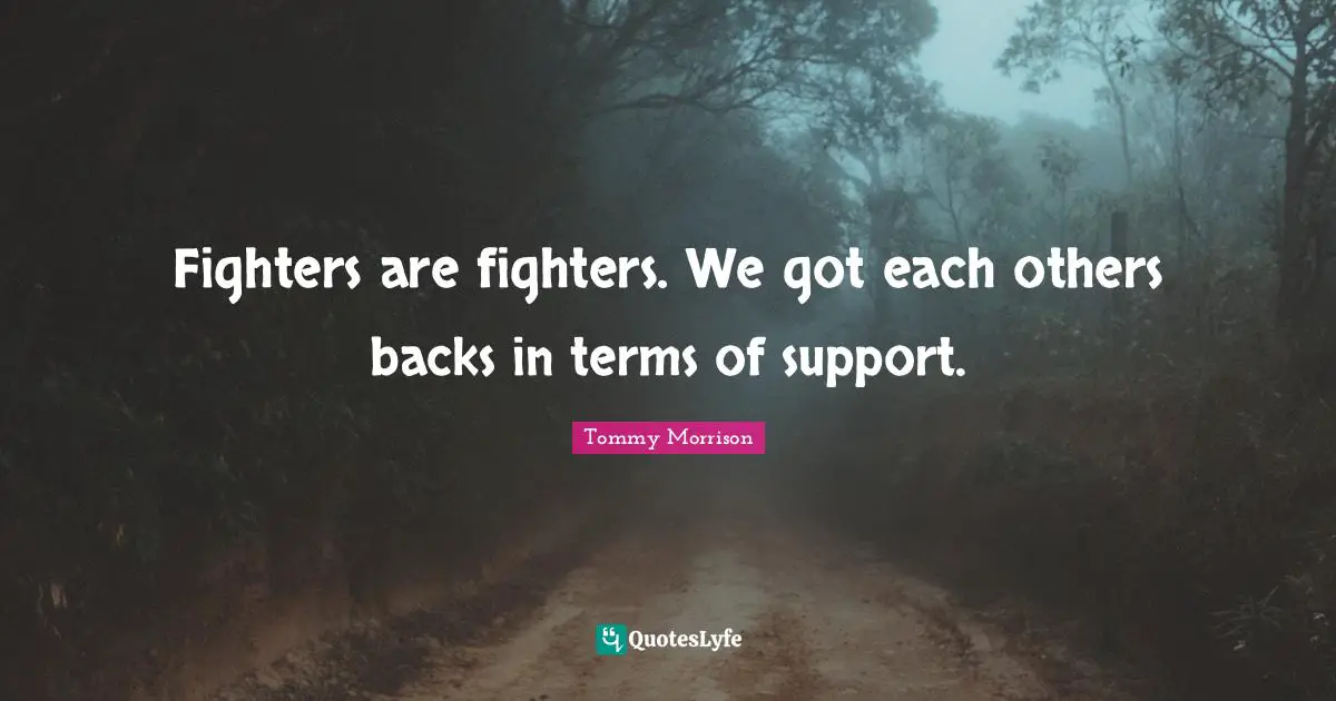 Fighters are fighters. We got each others backs in terms of support.