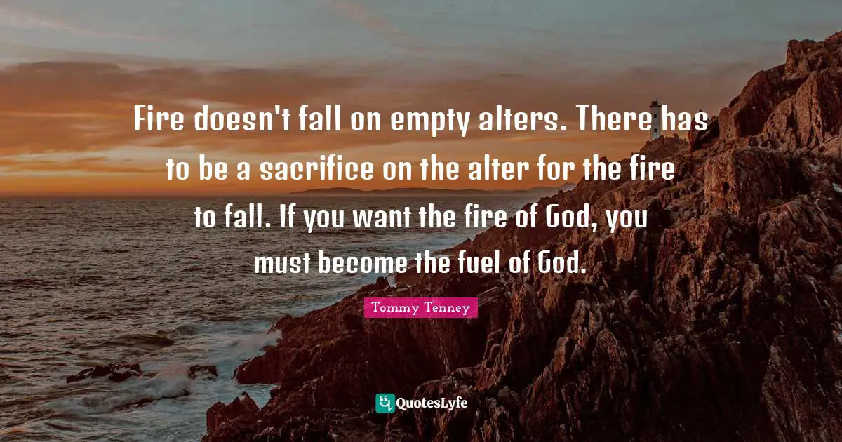 Fire doesn't fall on empty alters. There has to be a sacrifice on the alter for the fire to fall. If you want the fire of God, you must become the fuel of God.