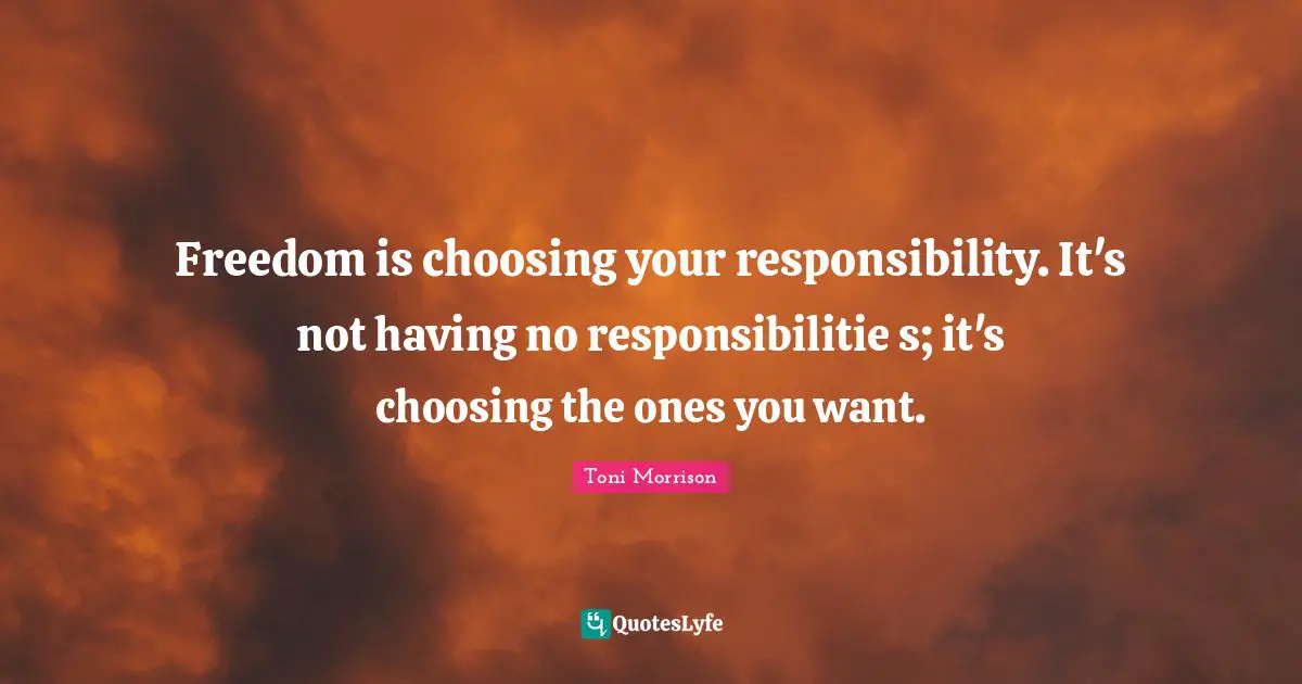 Freedom is choosing your responsibility. It's not having no responsibilitie s; it's choosing the ones you want.