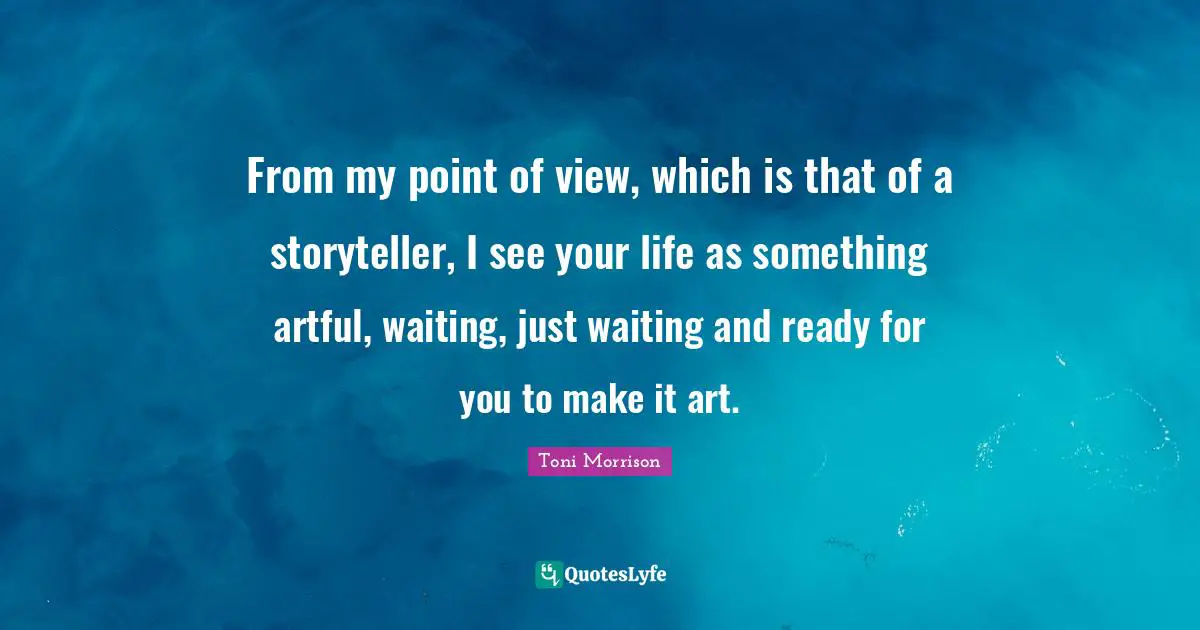 Storyteller Quotes: "From my point of view, which is that of a storyteller, I see your life as something artful, waiting, just waiting and ready for you to make it art."