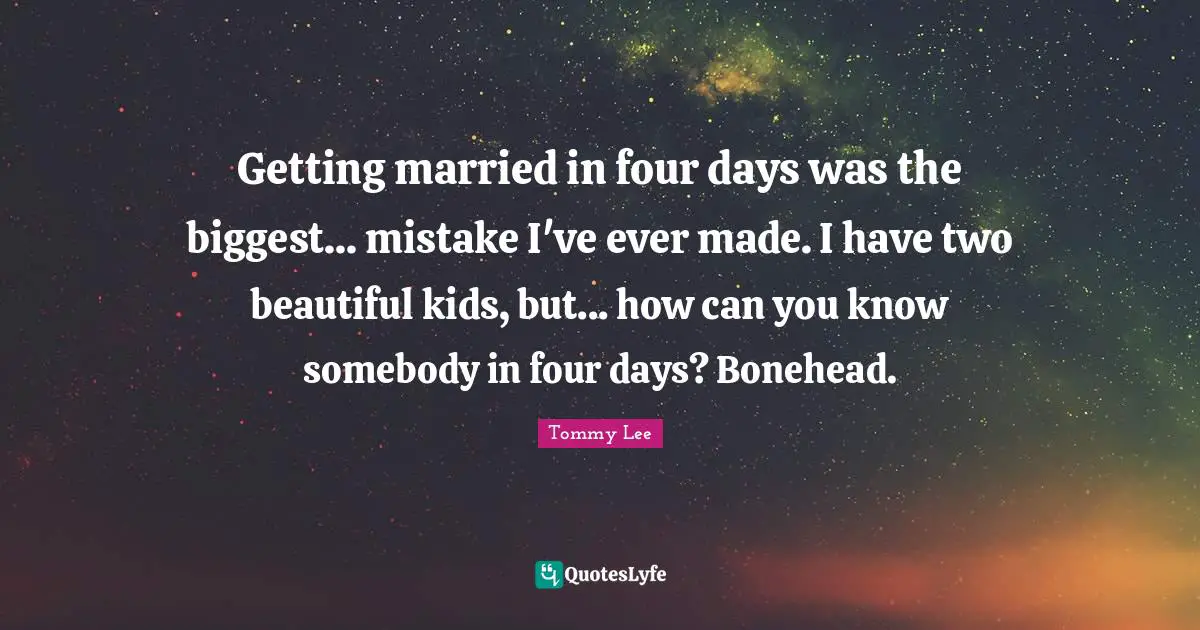 Getting married in four days was the biggest... mistake I've ever made. I have two beautiful kids, but... how can you know somebody in four days? Bonehead.