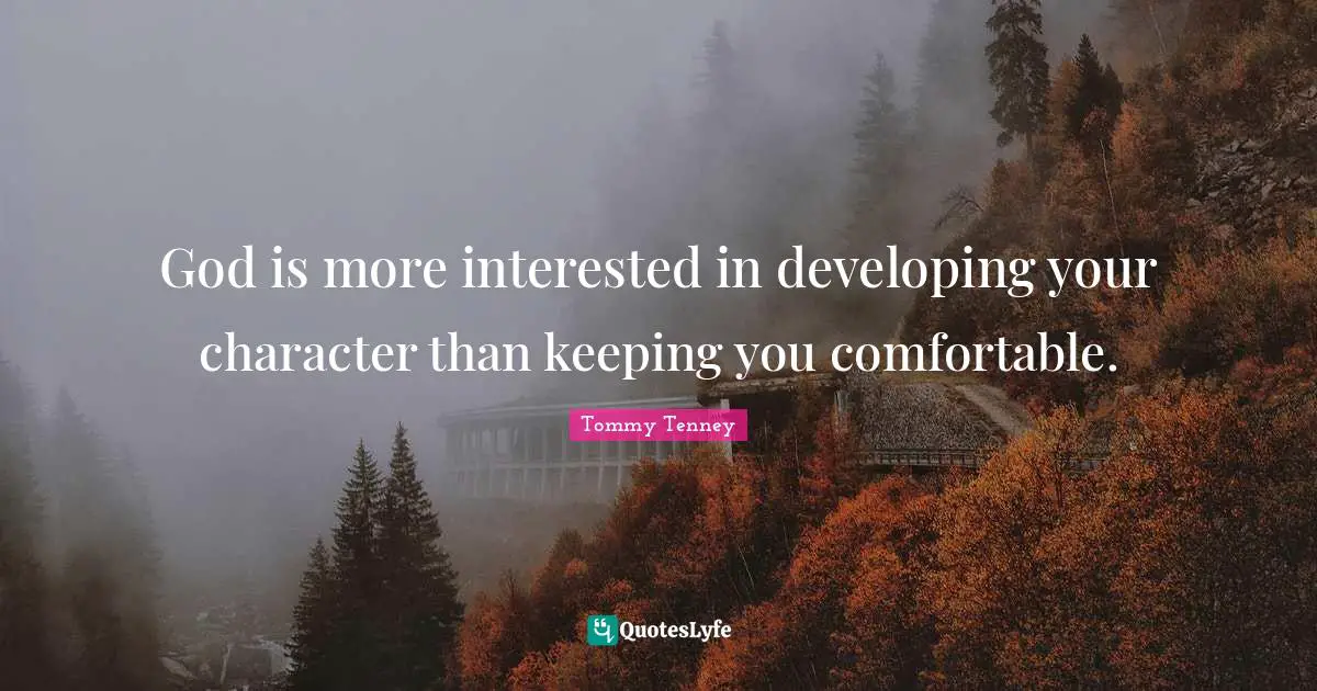 God is more interested in developing your character than keeping you comfortable.