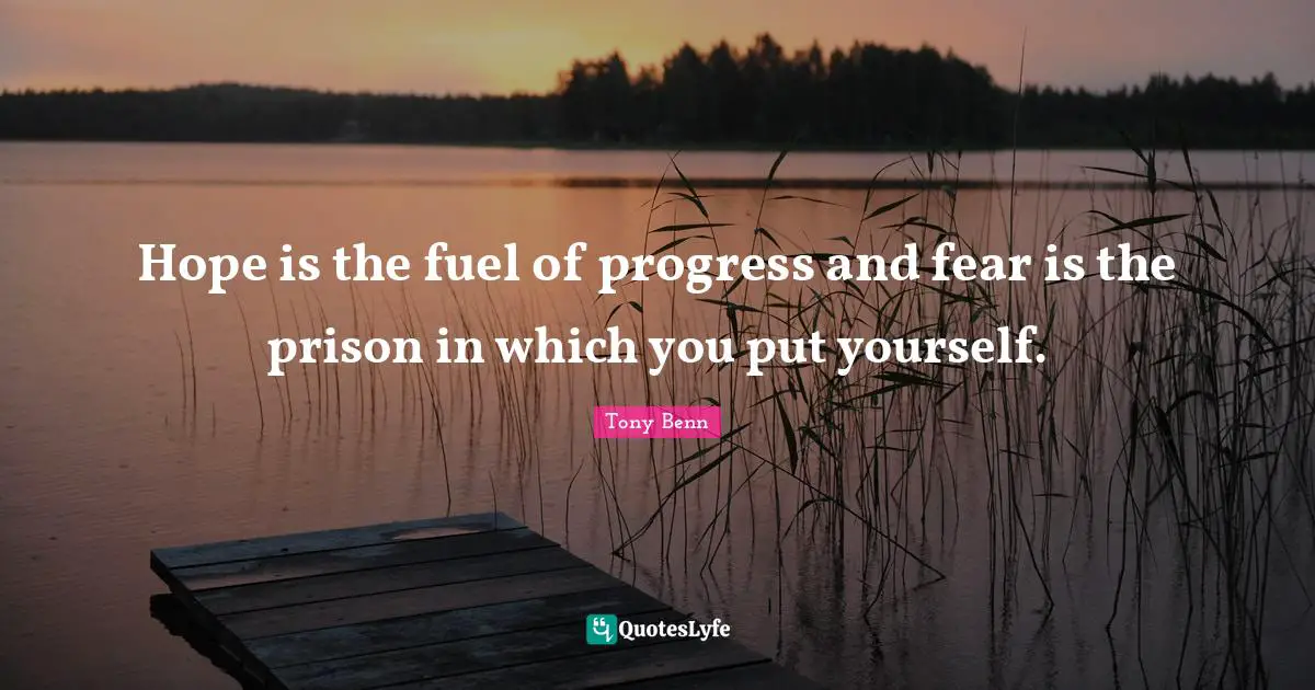 Hope is the fuel of progress and fear is the prison in which you put yourself.