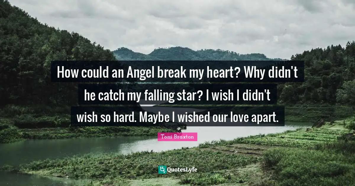 How could an Angel break my heart? Why didn't he catch my falling star? I wish I didn't wish so hard. Maybe I wished our love apart.