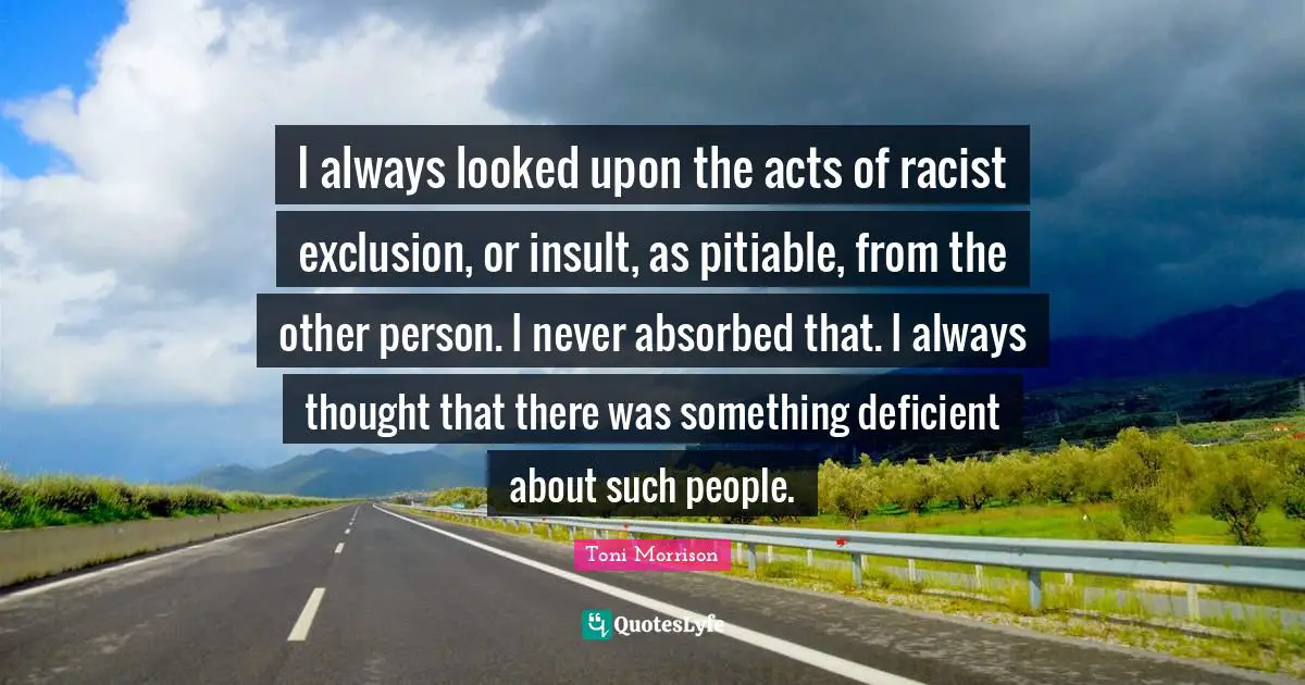 Exclusion Quotes: "I always looked upon the acts of racist exclusion, or insult, as pitiable, from the other person. I never absorbed that. I always thought that there was something deficient about such people."