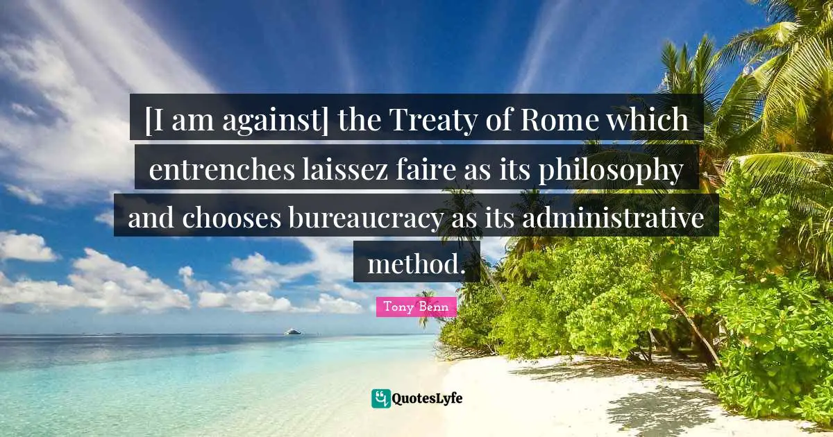 [I am against] the Treaty of Rome which entrenches laissez faire as its philosophy and chooses bureaucracy as its administrative method.