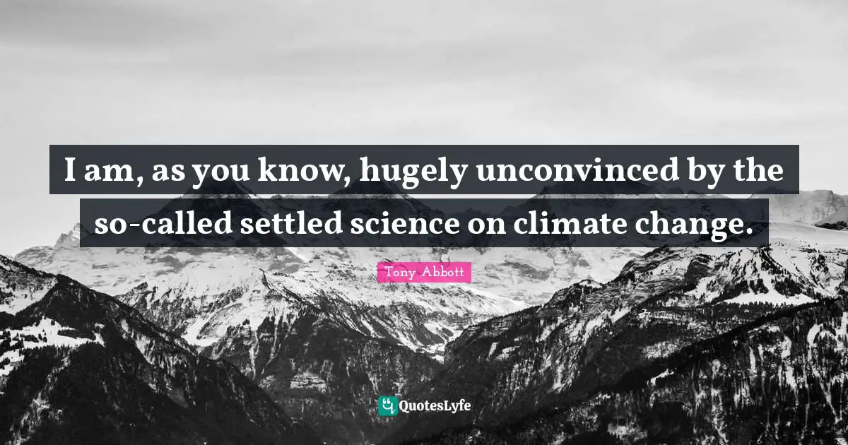 I am, as you know, hugely unconvinced by the so-called settled science on climate change.