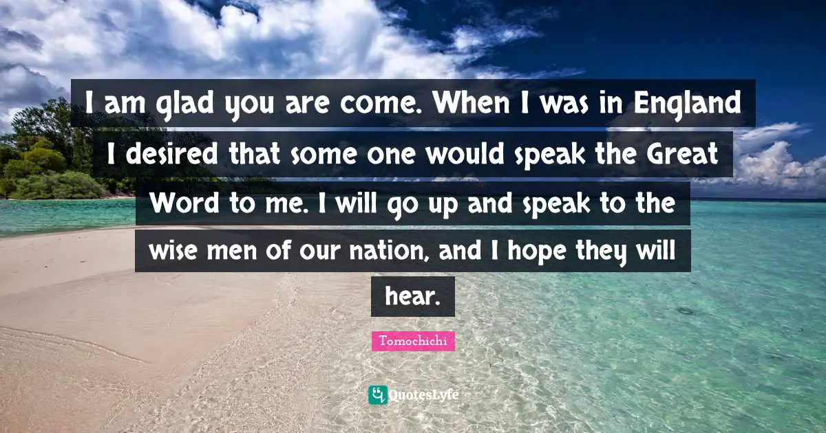 I am glad you are come. When I was in England I desired that some one would speak the Great Word to me. I will go up and speak to the wise men of our nation, and I hope they will hear.